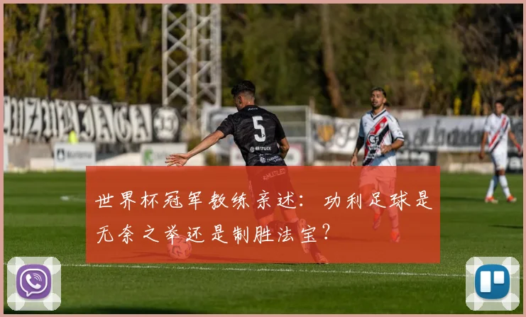 世界杯冠军教练亲述：功利足球是无奈之举还是制胜法宝？