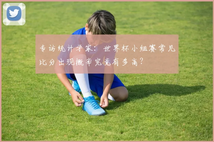 专访统计学家：世界杯小组赛常见比分出现概率究竟有多高？