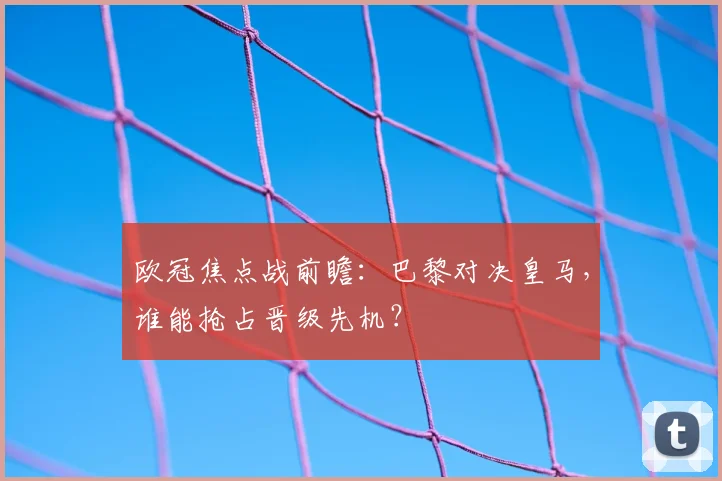 欧冠焦点战前瞻：巴黎对决皇马，谁能抢占晋级先机？
