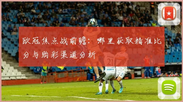 欧冠焦点战前瞻：哪里获取精准比分与购彩渠道分析