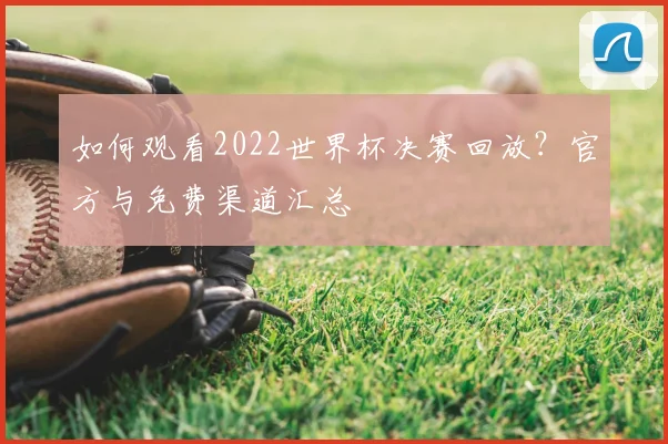 如何观看2022世界杯决赛回放？官方与免费渠道汇总