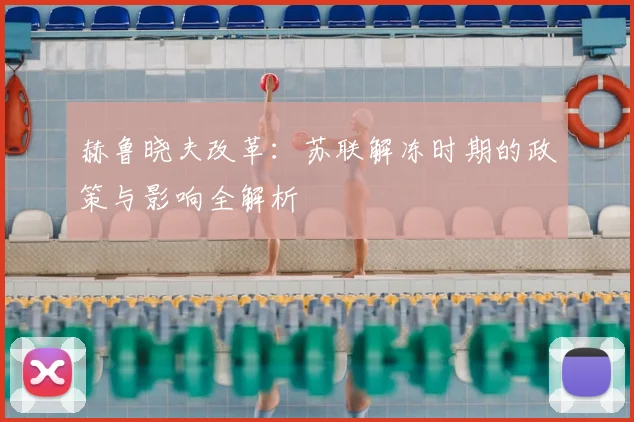 赫鲁晓夫改革:苏联解冻时期的政策与影响全解析