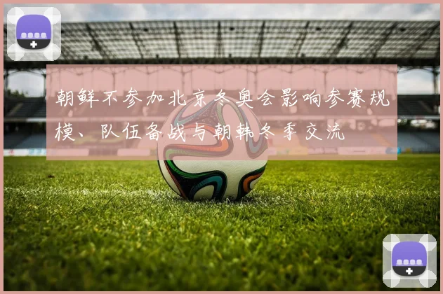 朝鲜不参加北京冬奥会影响参赛规模、队伍备战与朝韩冬季交流