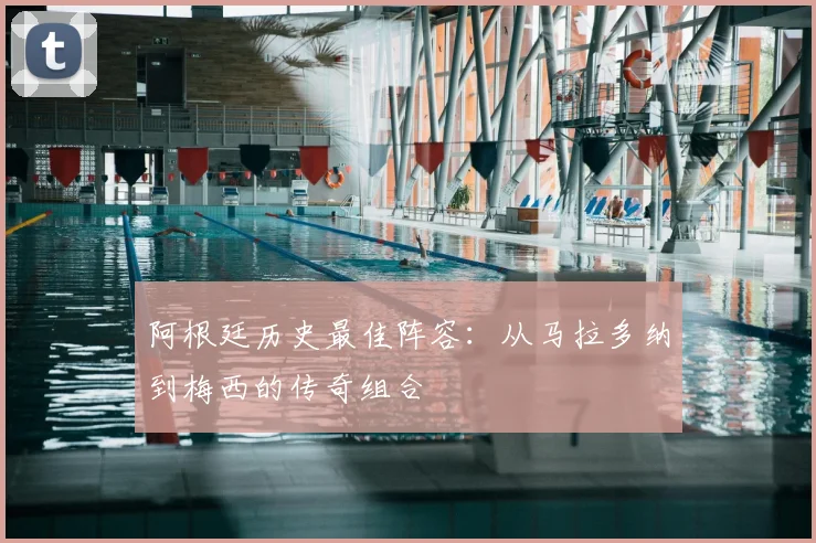 阿根廷历史最佳阵容:从马拉多纳到梅西的传奇组合
