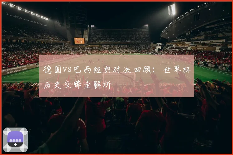 德国vs巴西经典对决回顾:世界杯历史交锋全解析