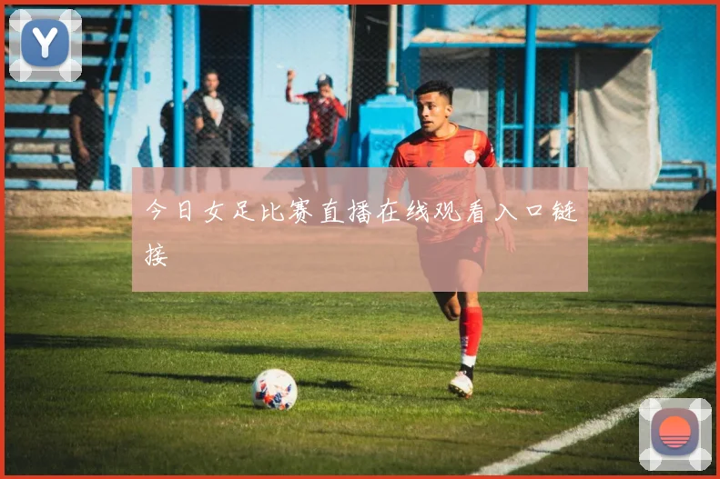 今日女足比赛直播在线观看入口链接