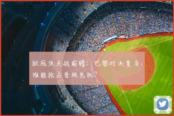 欧冠焦点战前瞻:巴黎对决皇马,谁能抢占晋级先机?