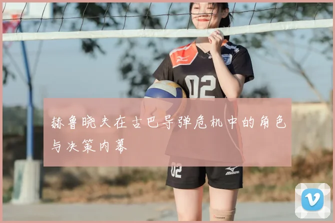 赫鲁晓夫在古巴导弹危机中的角色与决策内幕