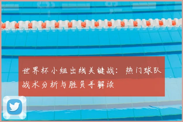 世界杯小组出线关键战：热门球队战术分析与胜负手解读