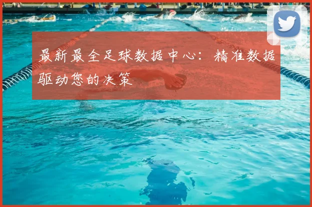 最新最全足球数据中心：精准数据驱动您的决策