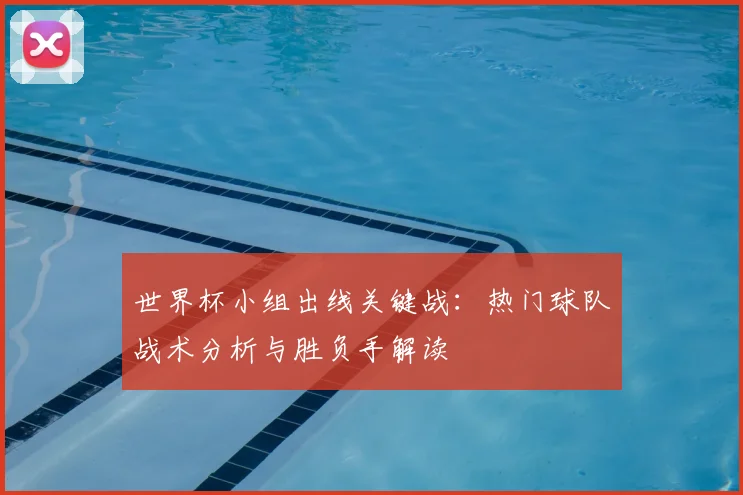 世界杯小组出线关键战：热门球队战术分析与胜负手解读