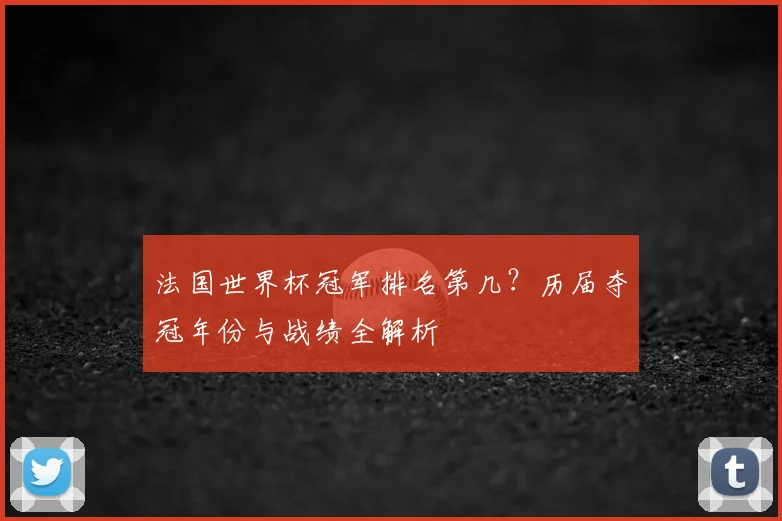 法国世界杯冠军排名第几？历届夺冠年份与战绩全解析