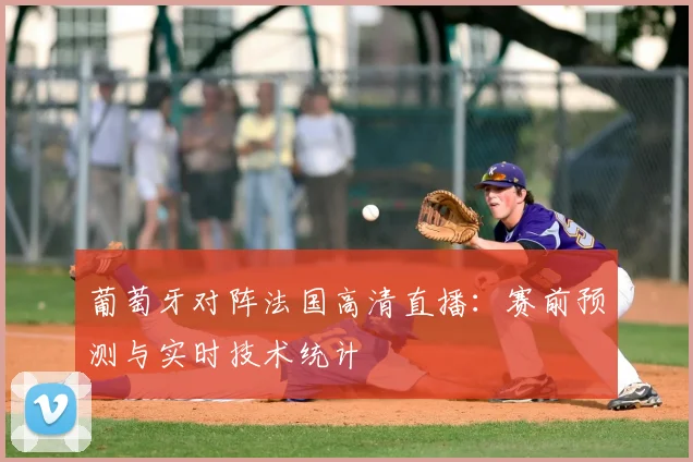 葡萄牙对阵法国高清直播：赛前预测与实时技术统计