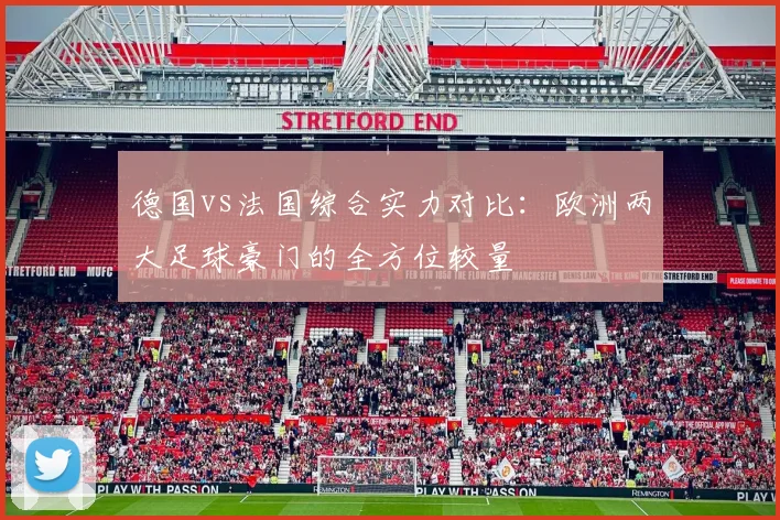 德国vs法国综合实力对比：欧洲两大足球豪门的全方位较量