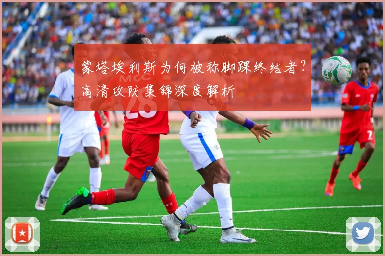 蒙塔埃利斯为何被称脚踝终结者？高清攻防集锦深度解析