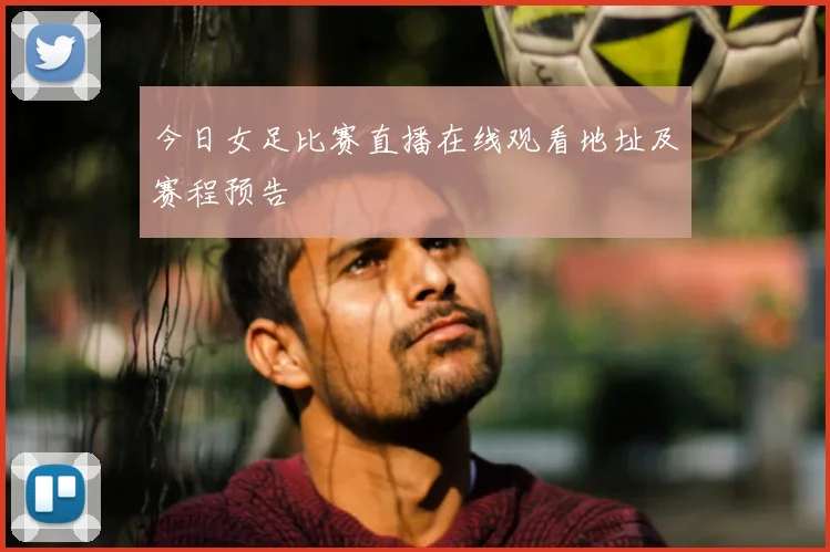 今日女足比赛直播在线观看地址及赛程预告