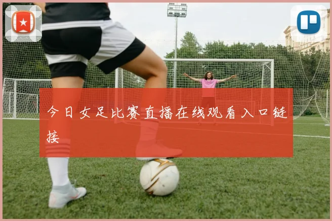 今日女足比赛直播在线观看入口链接