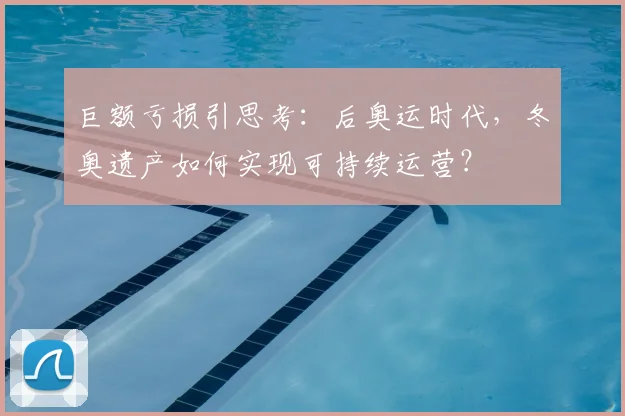 巨额亏损引思考：后奥运时代，冬奥遗产如何实现可持续运营？
