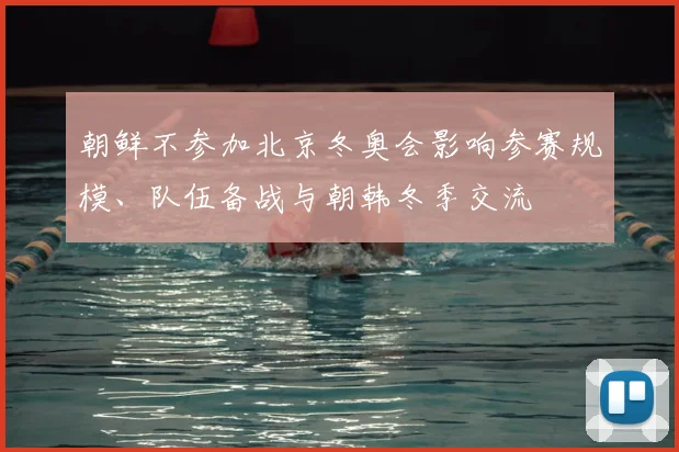 朝鲜不参加北京冬奥会影响参赛规模、队伍备战与朝韩冬季交流