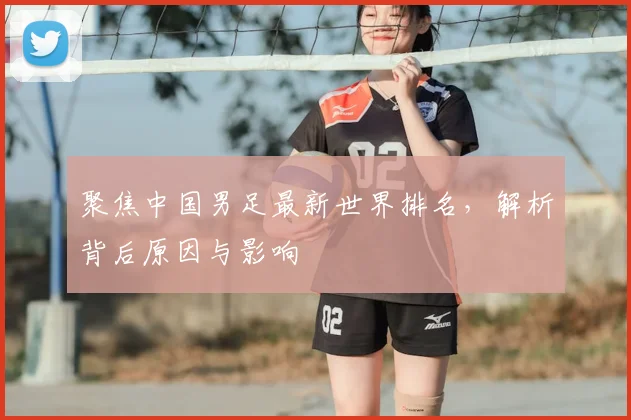聚焦中国男足最新世界排名，解析背后原因与影响