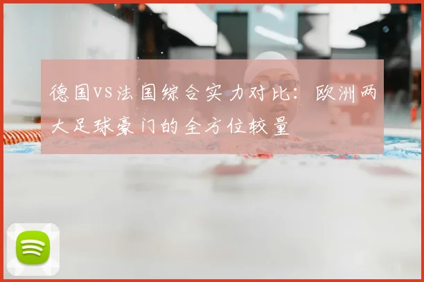 德国vs法国综合实力对比：欧洲两大足球豪门的全方位较量