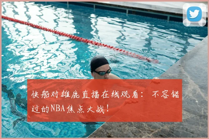 快船对雄鹿直播在线观看：不容错过的NBA焦点大战！