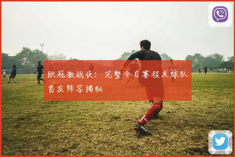 欧冠激战夜：完整今日赛程及球队首发阵容揭秘