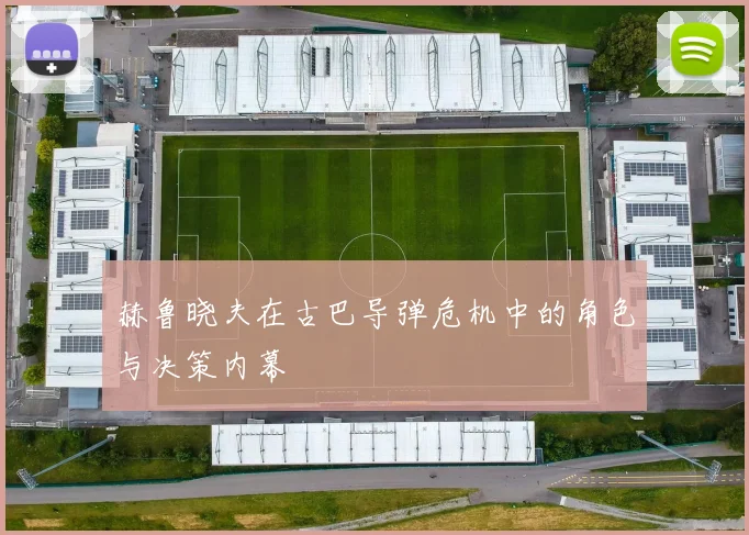 赫鲁晓夫在古巴导弹危机中的角色与决策内幕