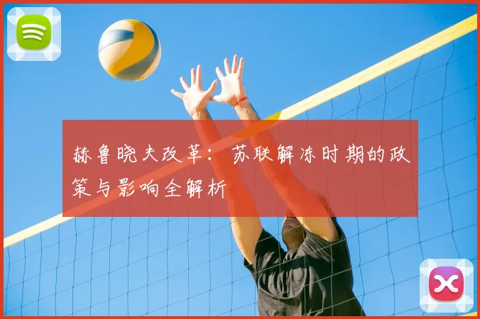 赫鲁晓夫改革：苏联解冻时期的政策与影响全解析
