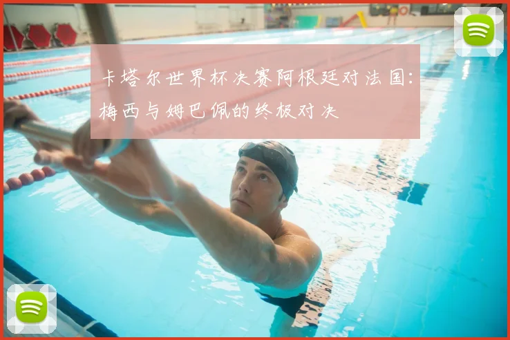 卡塔尔世界杯决赛阿根廷对法国：梅西与姆巴佩的终极对决