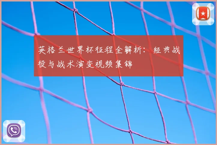 英格兰世界杯征程全解析：经典战役与战术演变视频集锦