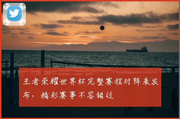 王者荣耀世界杯完整赛程对阵表发布,精彩赛事不容错过