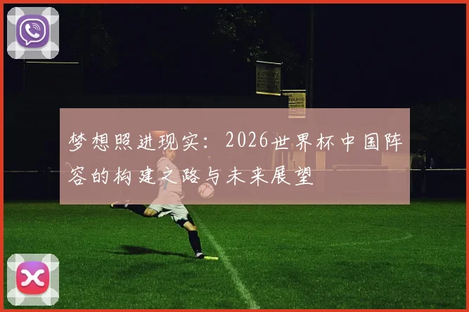 梦想照进现实：2026世界杯中国阵容的构建之路与未来展望
