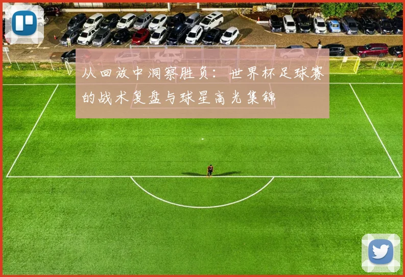 从回放中洞察胜负:世界杯足球赛的战术复盘与球星高光集锦