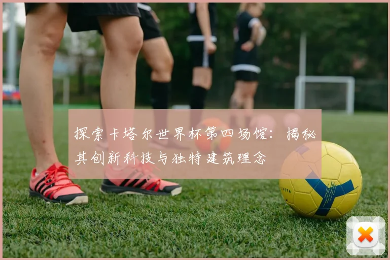 探索卡塔尔世界杯第四场馆:揭秘其创新科技与独特建筑理念