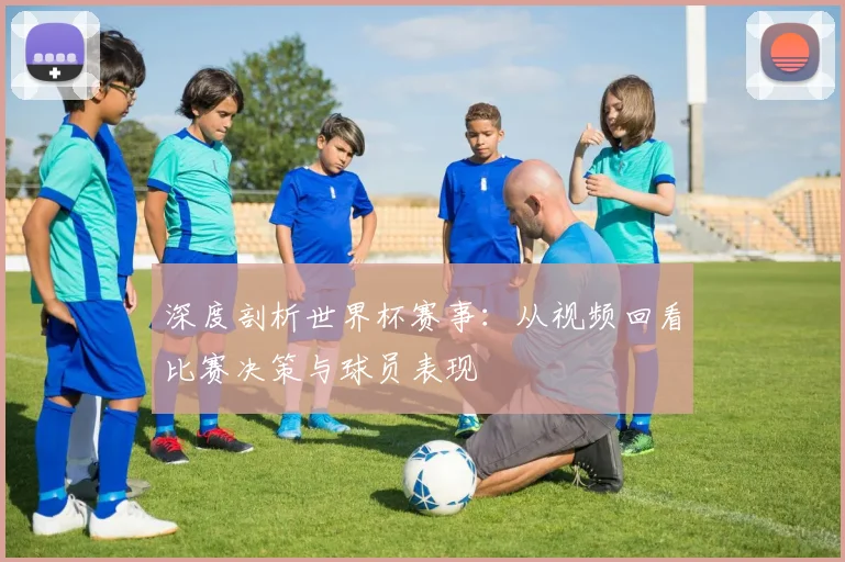 深度剖析世界杯赛事：从视频回看比赛决策与球员表现