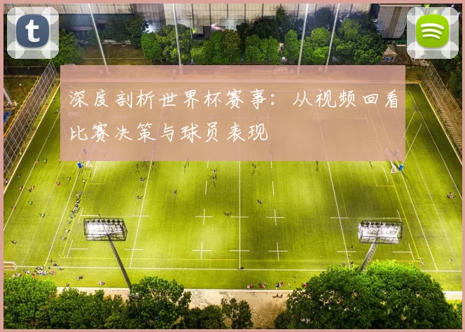 深度剖析世界杯赛事：从视频回看比赛决策与球员表现