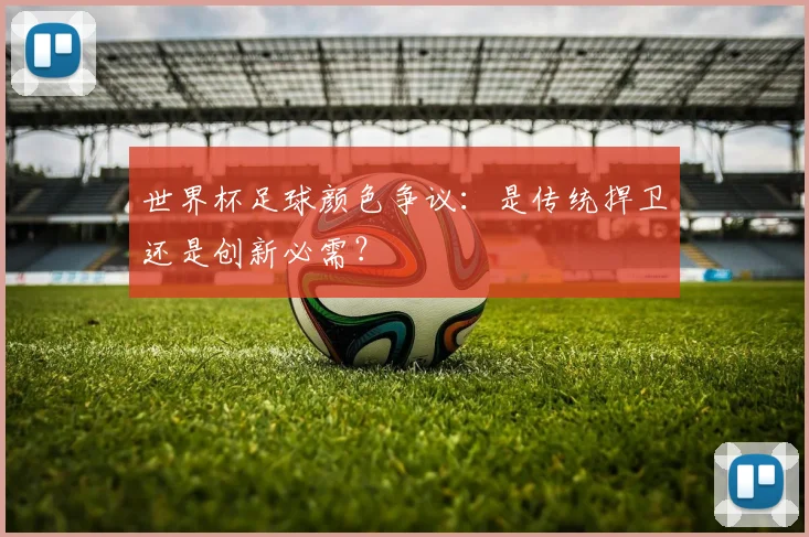 世界杯足球颜色争议：是传统捍卫还是创新必需？
