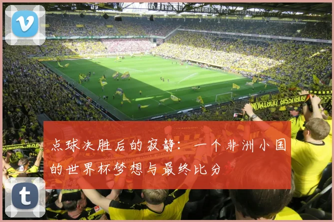 点球决胜后的寂静：一个非洲小国的世界杯梦想与最终比分