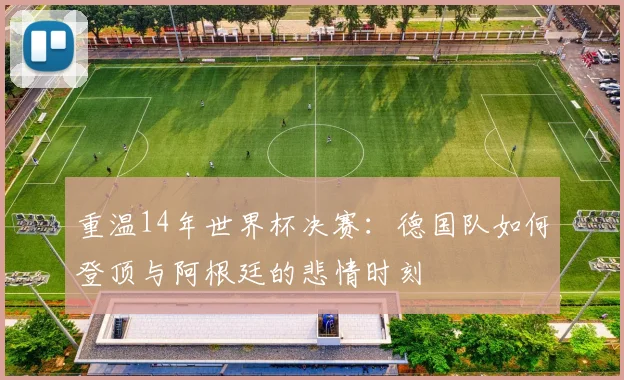 重温14年世界杯决赛：德国队如何登顶与阿根廷的悲情时刻