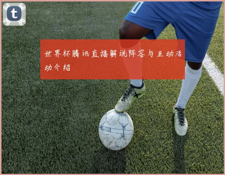 世界杯腾讯直播解说阵容与互动活动介绍