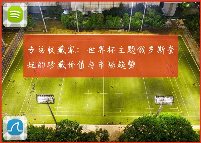 专访收藏家：世界杯主题俄罗斯套娃的珍藏价值与市场趋势