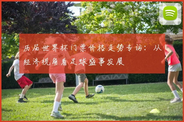 历届世界杯门票价格走势专访：从经济视角看足球盛事发展