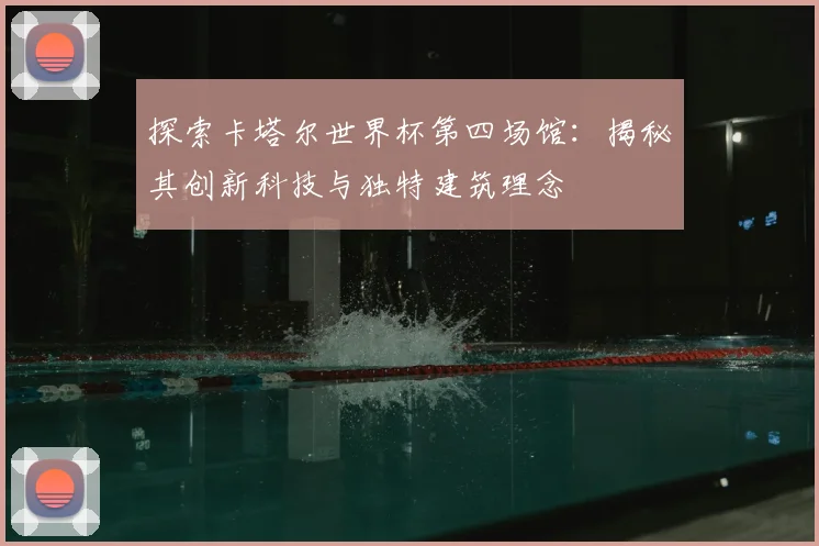 探索卡塔尔世界杯第四场馆：揭秘其创新科技与独特建筑理念