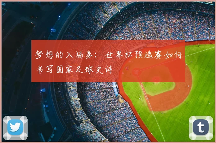 梦想的入场券：世界杯预选赛如何书写国家足球史诗