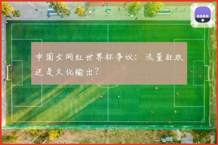 中国女网红世界杯争议:流量狂欢还是文化输出?