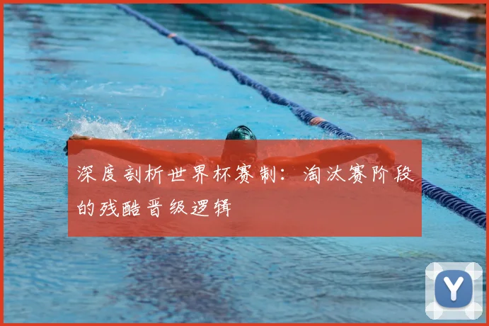 深度剖析世界杯赛制:淘汰赛阶段的残酷晋级逻辑
