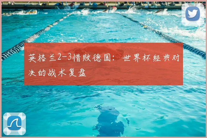 英格兰2-3惜败德国：世界杯经典对决的战术复盘