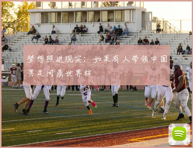 梦想照进现实：如果有人带领中国男足问鼎世界杯