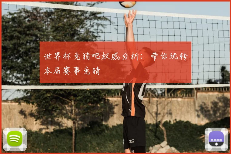 世界杯竞猜吧权威分析：带你玩转本届赛事竞猜